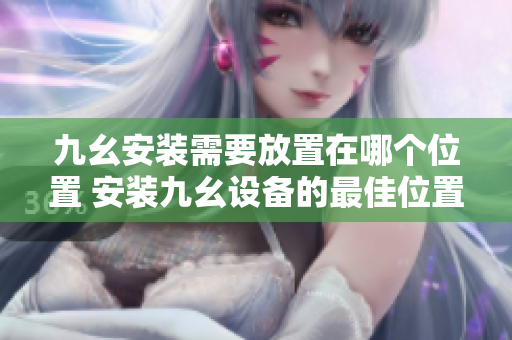 九幺安裝需要放置在哪個(gè)位置 安裝九幺設(shè)備的最佳位置在哪里 