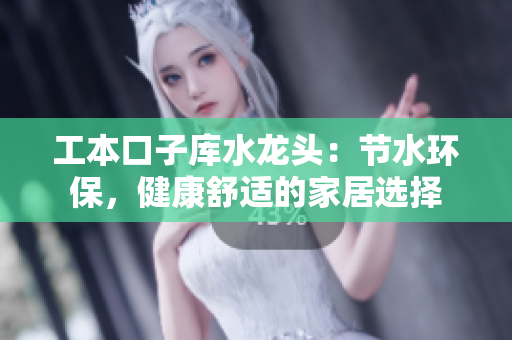 工本口子庫水龍頭：節(jié)水環(huán)保，健康舒適的家居選擇