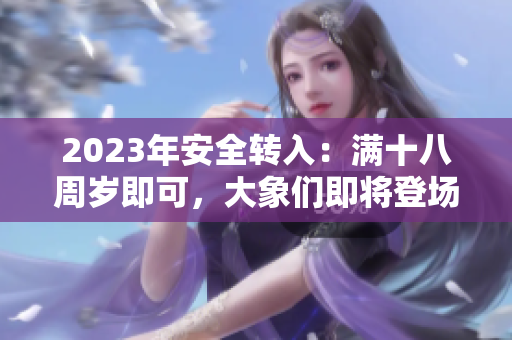 2023年安全轉(zhuǎn)入：滿十八周歲即可，大象們即將登場