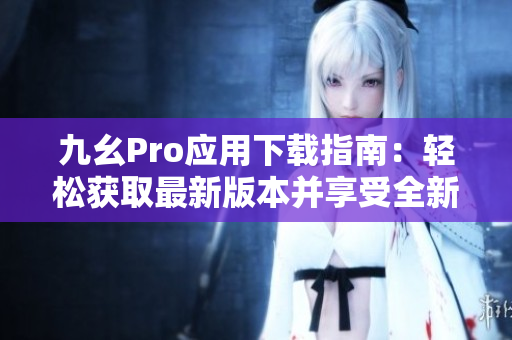 九幺Pro應用下載指南：輕松獲取最新版本并享受全新體驗