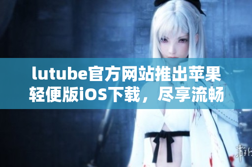lutube官方網(wǎng)站推出蘋果輕便版iOS下載，盡享流暢觀影新體驗(yàn)