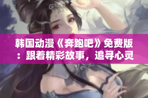 韓國動漫《奔跑吧》免費版：跟著精彩故事，追尋心靈之旅