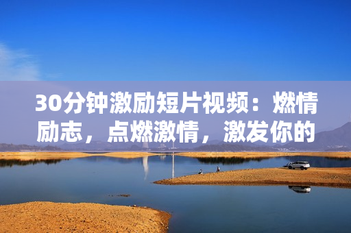 30分鐘激勵(lì)短片視頻：燃情勵(lì)志，點(diǎn)燃激情，激發(fā)你的內(nèi)在力量