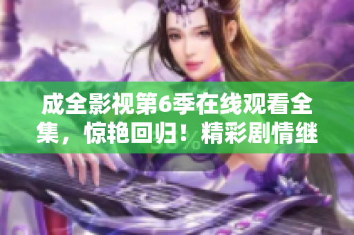 成全影視第6季在線觀看全集，驚艷回歸！精彩劇情繼續(xù)，震撼情節(jié)嗨翻天