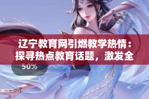 遼寧教育網(wǎng)引燃教學(xué)熱情：探尋熱點(diǎn)教育話題，激發(fā)全方位學(xué)習(xí)動(dòng)力