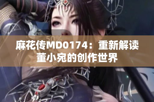 麻花傳MD0174：重新解讀董小宛的創(chuàng)作世界