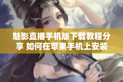 魅影直播手機(jī)版下載教程分享 如何在蘋果手機(jī)上安裝魅影直播？