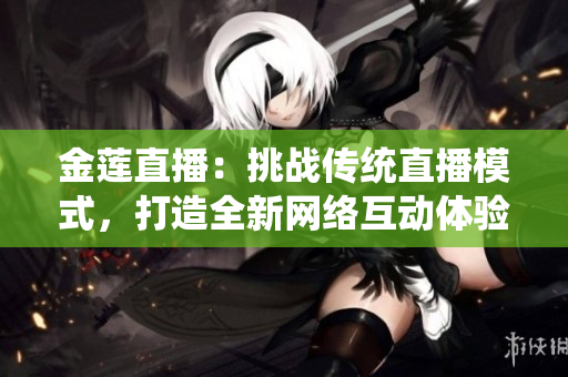 金蓮直播：挑戰(zhàn)傳統(tǒng)直播模式，打造全新網(wǎng)絡(luò)互動體驗