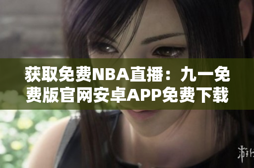 獲取免費NBA直播：九一免費版官網(wǎng)安卓APP免費下載安裝指南