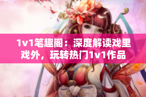 1v1筆趣閣：深度解讀戲里戲外，玩轉(zhuǎn)熱門1v1作品
