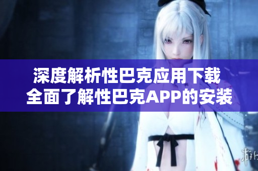 深度解析性巴克應(yīng)用下載 全面了解性巴克APP的安裝及使用方法