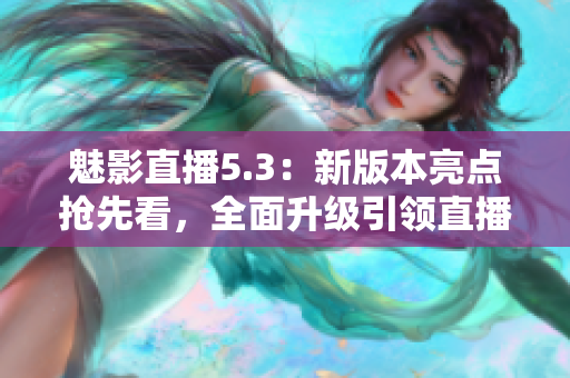 魅影直播5.3：新版本亮點搶先看，全面升級引領(lǐng)直播新潮流