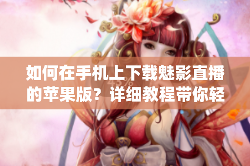 如何在手機上下載魅影直播的蘋果版？詳細教程帶你輕松get新鮮玩法 