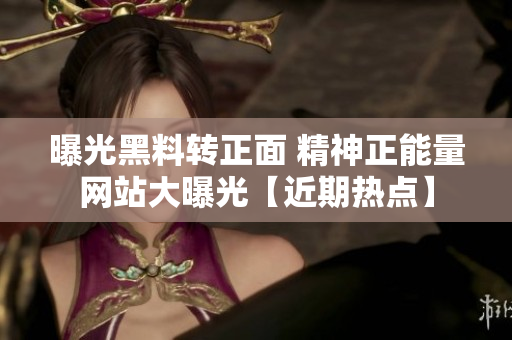 曝光黑料轉(zhuǎn)正面 精神正能量網(wǎng)站大曝光【近期熱點】