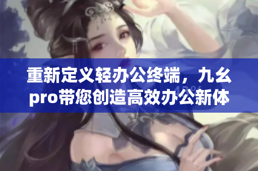 重新定義輕辦公終端，九幺pro帶您創(chuàng)造高效辦公新體驗(yàn)