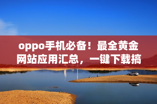 oppo手機必備！最全黃金網(wǎng)站應(yīng)用匯總，一鍵下載搞定