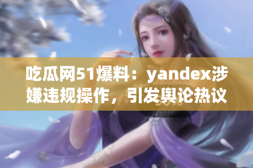 吃瓜網(wǎng)51爆料：yandex涉嫌違規(guī)操作，引發(fā)輿論熱議
