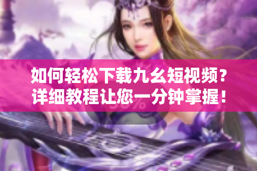 如何輕松下載九幺短視頻？詳細教程讓您一分鐘掌握！