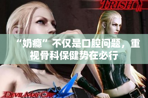 “奶癮”不僅是口腔問題，重視骨科保健勢在必行