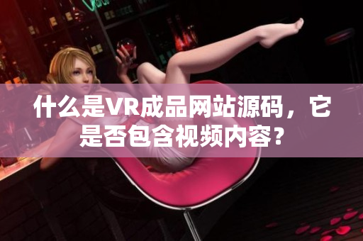什么是VR成品網(wǎng)站源碼，它是否包含視頻內(nèi)容？