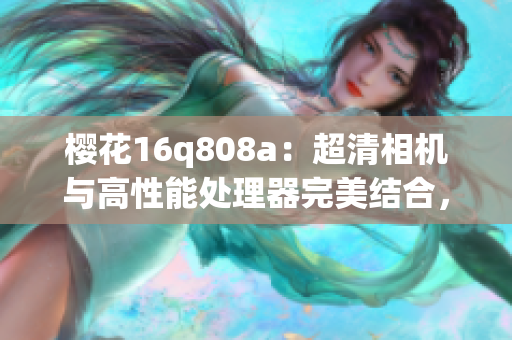 櫻花16q808a：超清相機(jī)與高性能處理器完美結(jié)合，記錄生活美好瞬間