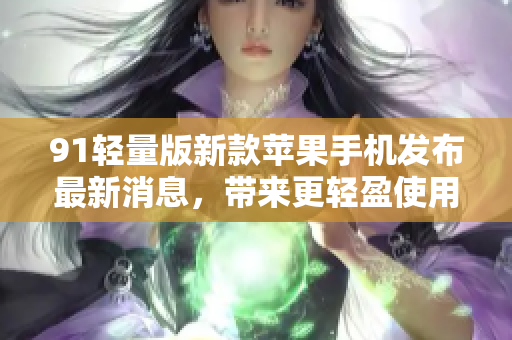 91輕量版新款蘋果手機(jī)發(fā)布最新消息，帶來(lái)更輕盈使用體驗(yàn)