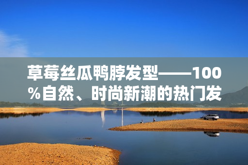 草莓絲瓜鴨脖發(fā)型——100%自然、時尚新潮的熱門發(fā)型分享