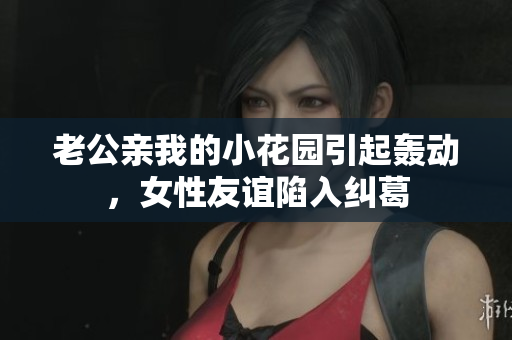 老公親我的小花園引起轟動(dòng)，女性友誼陷入糾葛