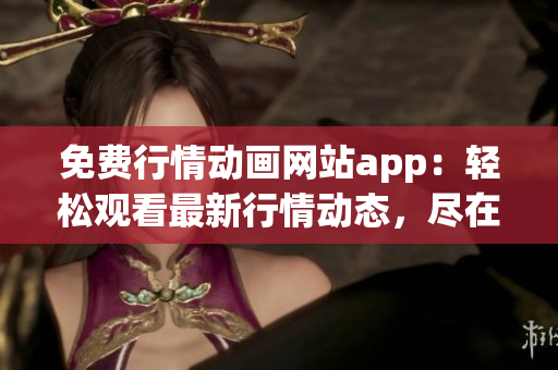 免費(fèi)行情動(dòng)畫網(wǎng)站app：輕松觀看最新行情動(dòng)態(tài)，盡在免費(fèi)APP