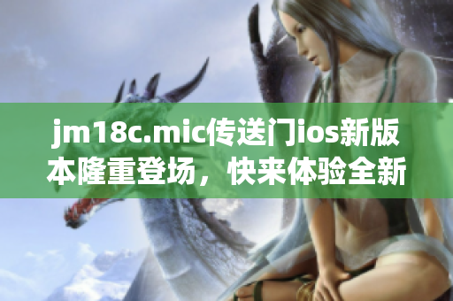 jm18c.mic傳送門ios新版本隆重登場(chǎng)，快來(lái)體驗(yàn)全新功能！