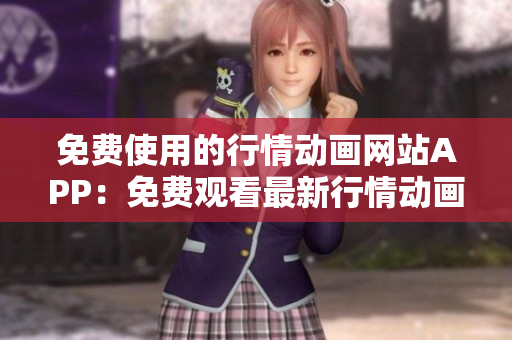 免費(fèi)使用的行情動(dòng)畫網(wǎng)站APP：免費(fèi)觀看最新行情動(dòng)畫，全面滿足你的需求