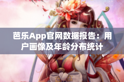 芭樂App官網(wǎng)數(shù)據(jù)報告：用戶畫像及年齡分布統(tǒng)計
