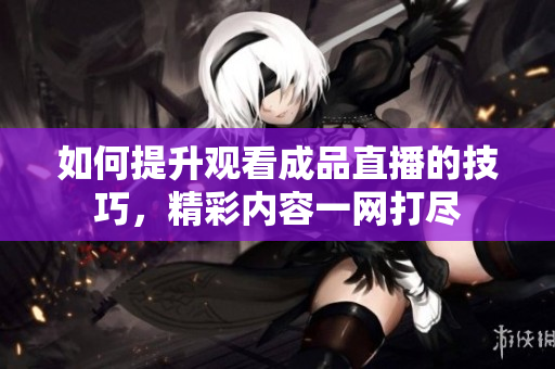 如何提升觀看成品直播的技巧，精彩內(nèi)容一網(wǎng)打盡