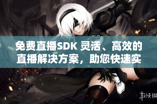 免費(fèi)直播SDK 靈活、高效的直播解決方案，助您快速實(shí)現(xiàn)直播功能