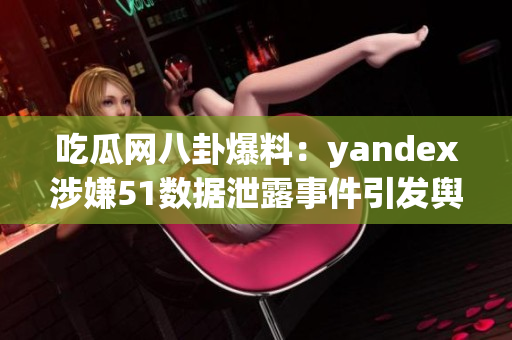 吃瓜網(wǎng)八卦爆料：yandex涉嫌51數(shù)據(jù)泄露事件引發(fā)輿論關(guān)注