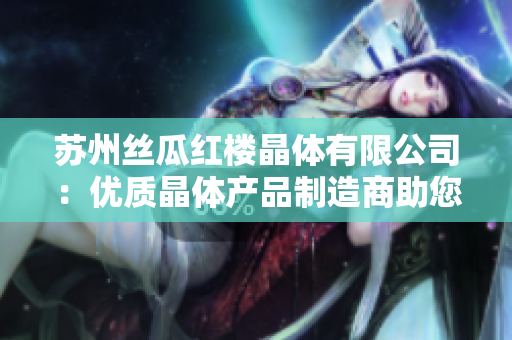 蘇州絲瓜紅樓晶體有限公司：優(yōu)質(zhì)晶體產(chǎn)品制造商助您實(shí)現(xiàn)光電應(yīng)用需求