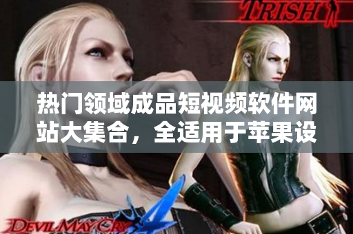 熱門領(lǐng)域成品短視頻軟件網(wǎng)站大集合，全適用于蘋果設(shè)備，一應(yīng)俱全，滿足您的所有需求