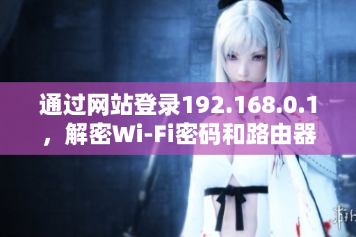 通過網(wǎng)站登錄192.168.0.1，解密Wi-Fi密碼和路由器設(shè)置