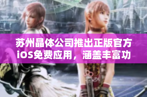 蘇州晶體公司推出正版官方iOS免費(fèi)應(yīng)用，涵蓋豐富功能及特色