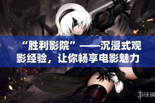 “勝利影院”——沉浸式觀影經(jīng)驗，讓你暢享電影魅力