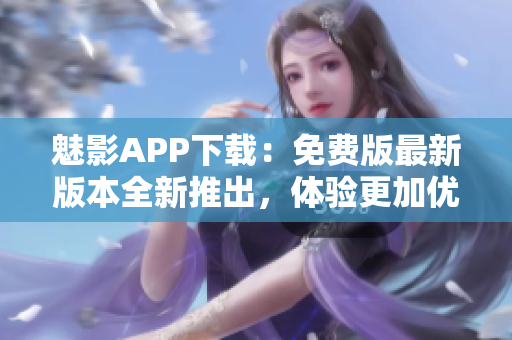 魅影APP下載：免費(fèi)版最新版本全新推出，體驗(yàn)更加優(yōu)質(zhì)