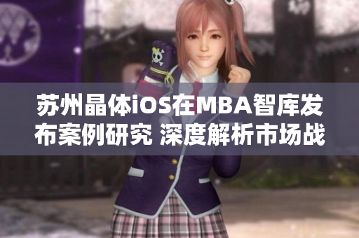 蘇州晶體iOS在MBA智庫(kù)發(fā)布案例研究 深度解析市場(chǎng)戰(zhàn)略與技術(shù)創(chuàng)新，探索商業(yè)模式創(chuàng)新之路