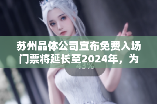 蘇州晶體公司宣布免費(fèi)入場(chǎng)門票將延長(zhǎng)至2024年，為游客提供更多精彩體驗(yàn)