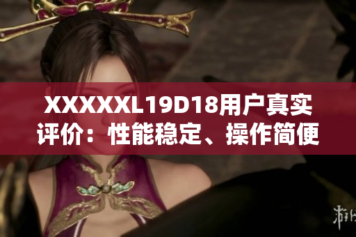 XXXXXL19D18用戶真實(shí)評(píng)價(jià)：性能穩(wěn)定、操作簡(jiǎn)便、物超所值！