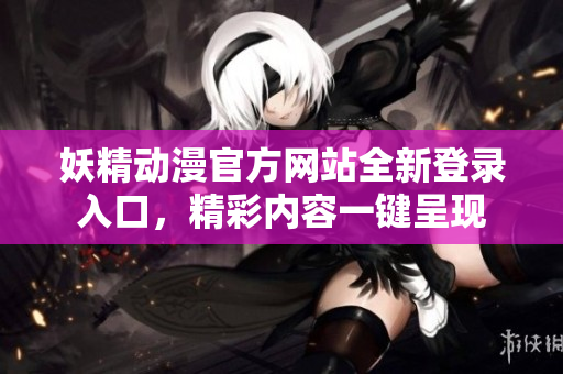 妖精動(dòng)漫官方網(wǎng)站全新登錄入口，精彩內(nèi)容一鍵呈現(xiàn)