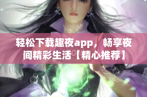 輕松下載趣夜app，暢享夜間精彩生活【精心推薦】