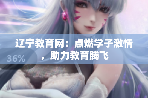 遼寧教育網(wǎng)：點(diǎn)燃學(xué)子激情，助力教育騰飛