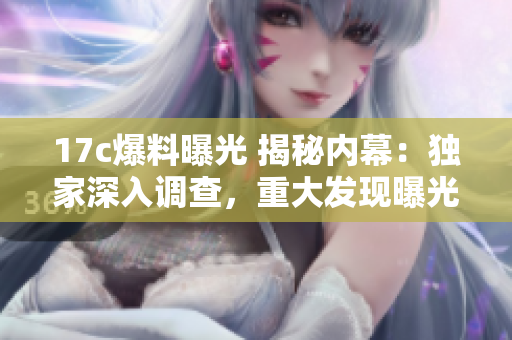 17c爆料曝光 揭秘內(nèi)幕：獨家深入調(diào)查，重大發(fā)現(xiàn)曝光