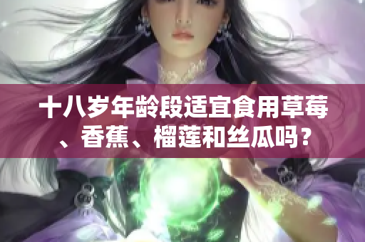 十八歲年齡段適宜食用草莓、香蕉、榴蓮和絲瓜嗎？