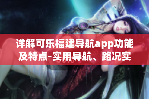 詳解可樂福建導(dǎo)航app功能及特點-實用導(dǎo)航、路況實時播報、地點收藏等